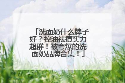 洗面奶什么牌子好？控油祛痘实力超群！被夸爆的洗面奶品牌合集！
