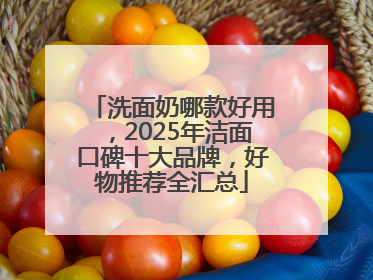 洗面奶哪款好用，2025年洁面口碑十大品牌，好物推荐全汇总