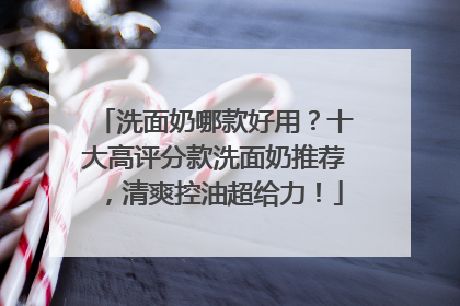 洗面奶哪款好用？十大高评分款洗面奶推荐，清爽控油超给力！