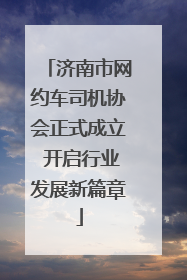 济南市网约车司机协会正式成立 开启行业发展新篇章