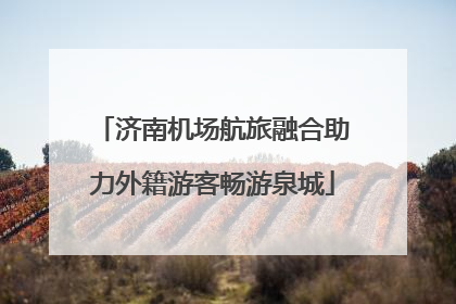 济南机场航旅融合助力外籍游客畅游泉城