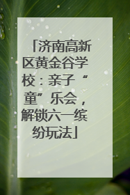 济南高新区黄金谷学校：亲子“童”乐会，解锁六一缤纷玩法