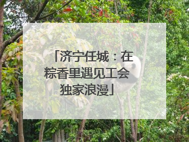 济宁任城：在粽香里遇见工会独家浪漫