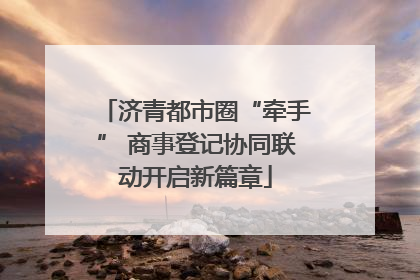 济青都市圈“牵手” 商事登记协同联动开启新篇章