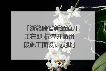 浙赣跨省新通道开工在即 杭淳开衢州段施工图设计获批