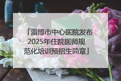 淄博市中心医院发布2025年住院医师规范化培训预招生简章
