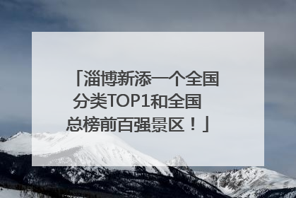 淄博新添一个全国分类TOP1和全国总榜前百强景区！