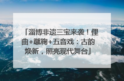 淄博非遗三宝来袭！俚曲+蹴鞠+五音戏：古韵焕新，照亮现代舞台