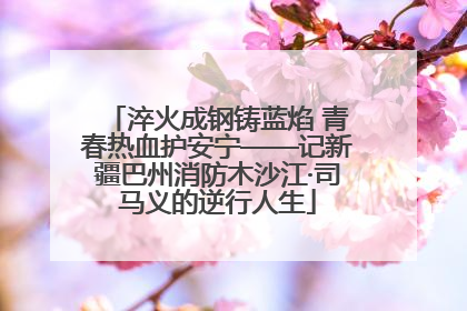 淬火成钢铸蓝焰 青春热血护安宁——记新疆巴州消防木沙江·司马义的逆行人生