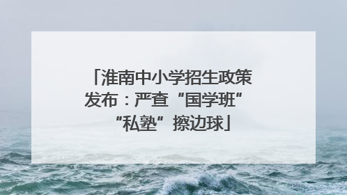 淮南中小学招生政策发布：严查“国学班”“私塾”擦边球