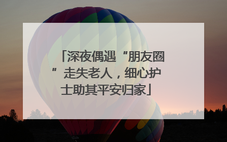 深夜偶遇“朋友圈”走失老人，细心护士助其平安归家