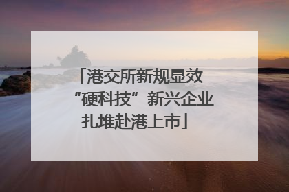 港交所新规显效 “硬科技”新兴企业扎堆赴港上市
