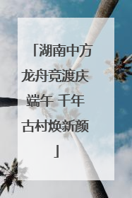 湖南中方龙舟竞渡庆端午 千年古村焕新颜