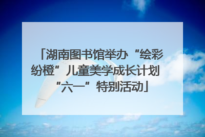 湖南图书馆举办“绘彩纷橙”儿童美学成长计划“六一”特别活动