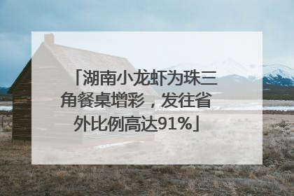 湖南小龙虾为珠三角餐桌增彩，发往省外比例高达91%