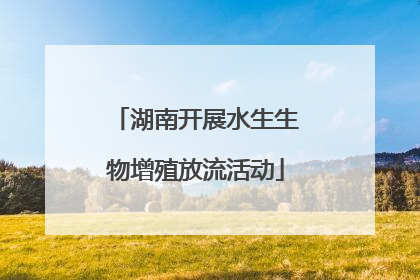 湖南开展水生生物增殖放流活动