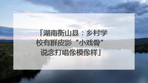 湖南衡山县：乡村学校有群皮影“小戏骨” 说念打唱像模像样