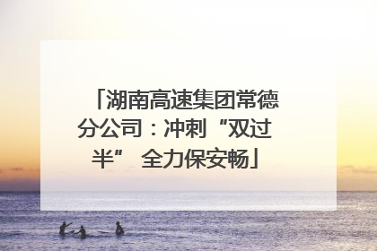 湖南高速集团常德分公司：冲刺“双过半” 全力保安畅