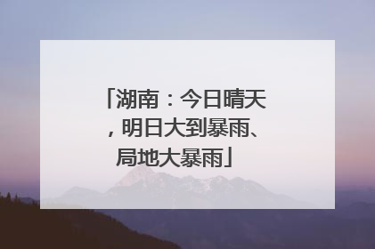 湖南：今日晴天，明日大到暴雨、局地大暴雨
