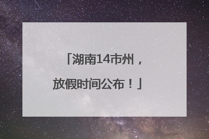 湖南14市州，放假时间公布！