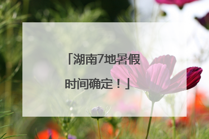 湖南7地暑假时间确定！