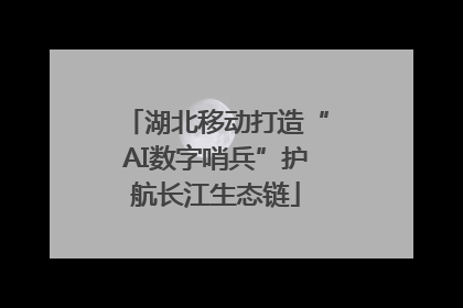 湖北移动打造“AI数字哨兵”护航长江生态链