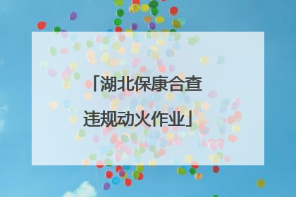 湖北保康合查违规动火作业