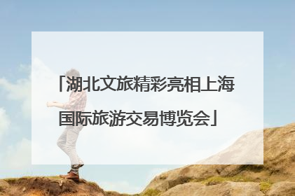 湖北文旅精彩亮相上海国际旅游交易博览会