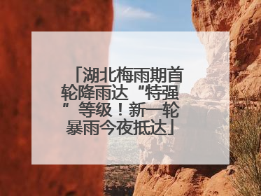 湖北梅雨期首轮降雨达“特强”等级！新一轮暴雨今夜抵达