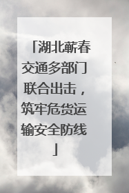 湖北蕲春交通多部门联合出击，筑牢危货运输安全防线