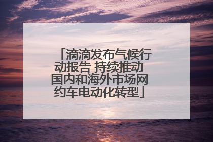 滴滴发布气候行动报告 持续推动国内和海外市场网约车电动化转型