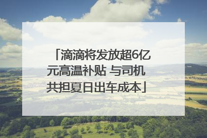 滴滴将发放超6亿元高温补贴 与司机共担夏日出车成本