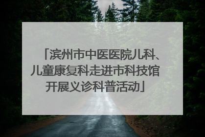 滨州市中医医院儿科、儿童康复科走进市科技馆开展义诊科普活动