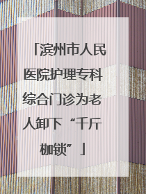 滨州市人民医院护理专科综合门诊为老人卸下“千斤枷锁”