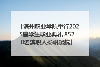 滨州职业学院举行2025届学生毕业典礼 8528名滨职人扬帆起航