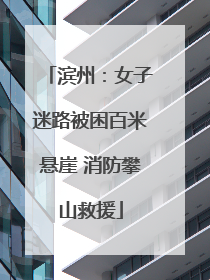 滨州:女子迷路被困百米悬崖 消防攀山救援