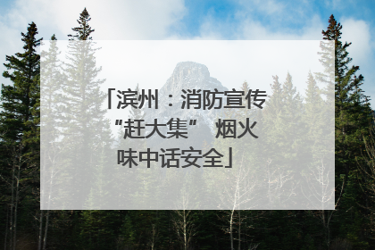 滨州：消防宣传“赶大集” 烟火味中话安全