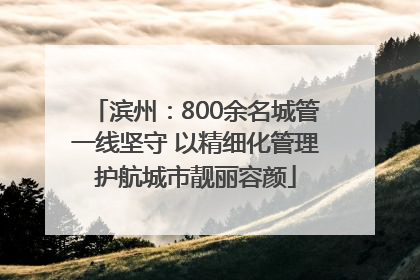 滨州：800余名城管一线坚守 以精细化管理护航城市靓丽容颜