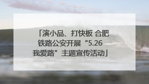 演小品、打快板 合肥铁路公安开展“5.26我爱路”主题宣传活动