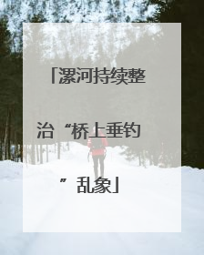 漯河持续整治“桥上垂钓”乱象