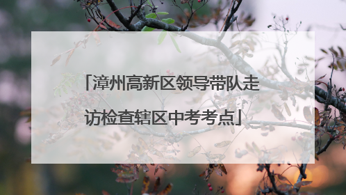 漳州高新区领导带队走访检查辖区中考考点