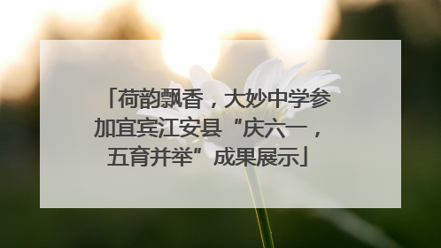 荷韵飘香，大妙中学参加宜宾江安县“庆六一，五育并举”成果展示
