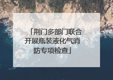 荆门多部门联合开展瓶装液化气消防专项检查