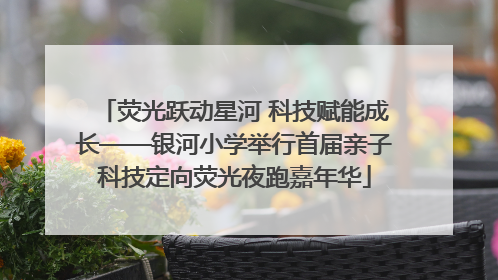 荧光跃动星河 科技赋能成长——银河小学举行首届亲子科技定向荧光夜跑嘉年华