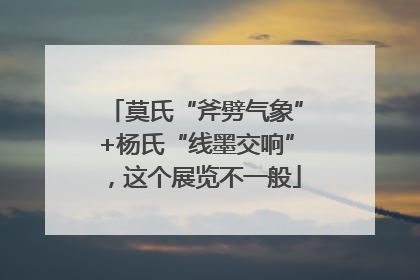 莫氏“斧劈气象”+杨氏“线墨交响”，这个展览不一般