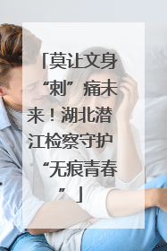 莫让文身“刺”痛未来！湖北潜江检察守护“无痕青春”