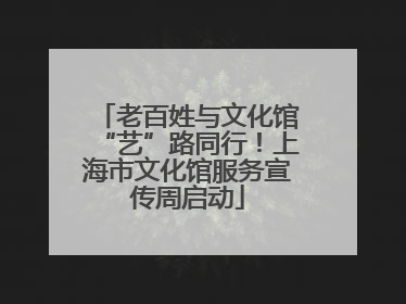 老百姓与文化馆“艺”路同行！上海市文化馆服务宣传周启动