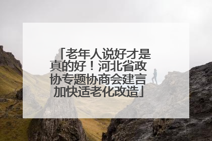 老年人说好才是真的好！河北省政协专题协商会建言加快适老化改造