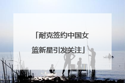 耐克签约中国女篮新星引发关注