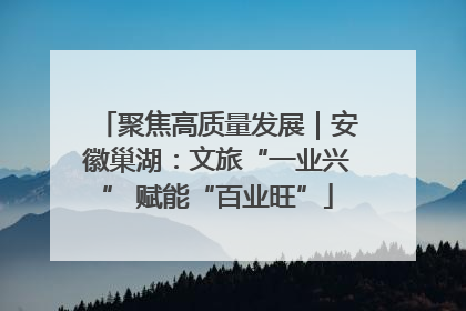 聚焦高质量发展｜安徽巢湖：文旅“一业兴” 赋能“百业旺”